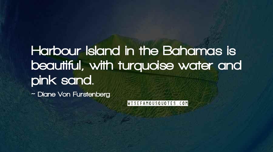 Diane Von Furstenberg Quotes: Harbour Island in the Bahamas is beautiful, with turquoise water and pink sand.