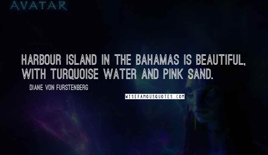 Diane Von Furstenberg Quotes: Harbour Island in the Bahamas is beautiful, with turquoise water and pink sand.