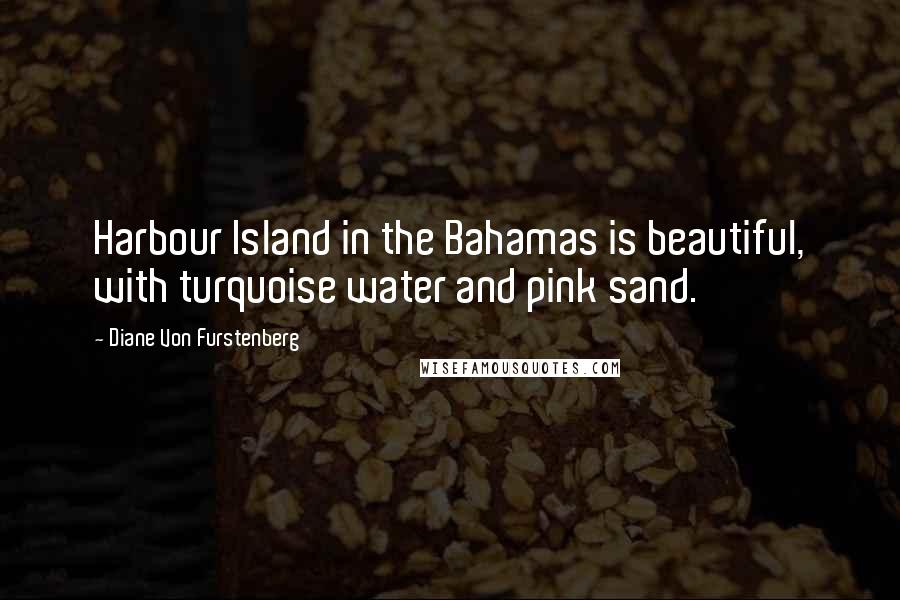 Diane Von Furstenberg Quotes: Harbour Island in the Bahamas is beautiful, with turquoise water and pink sand.