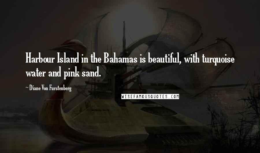 Diane Von Furstenberg Quotes: Harbour Island in the Bahamas is beautiful, with turquoise water and pink sand.