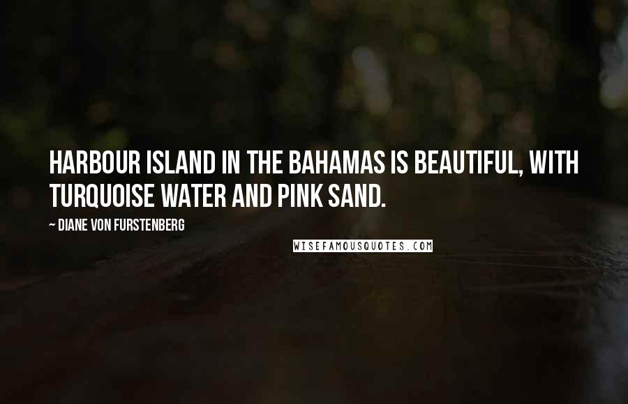 Diane Von Furstenberg Quotes: Harbour Island in the Bahamas is beautiful, with turquoise water and pink sand.