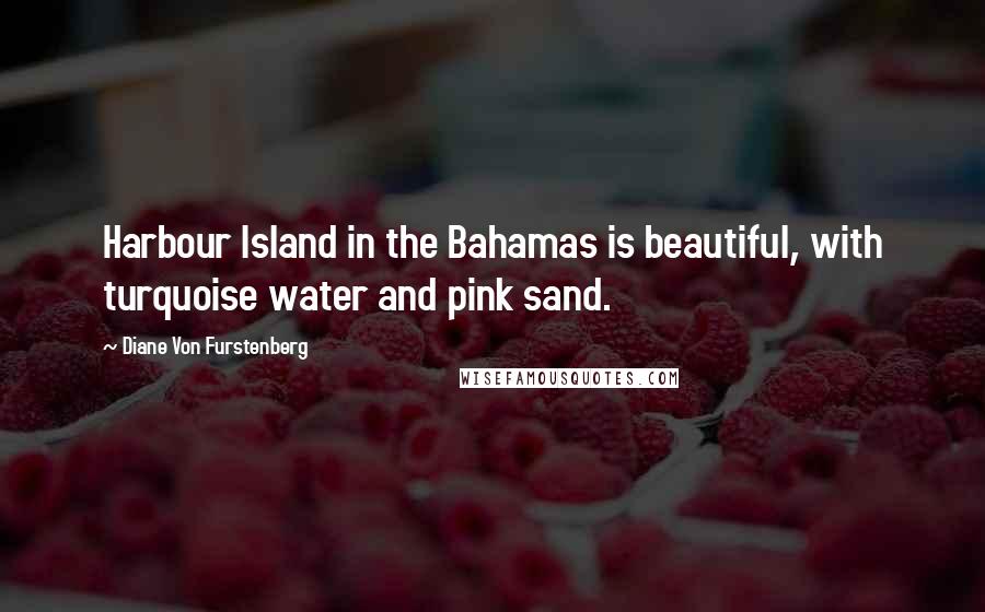 Diane Von Furstenberg Quotes: Harbour Island in the Bahamas is beautiful, with turquoise water and pink sand.