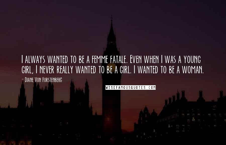 Diane Von Furstenberg Quotes: I always wanted to be a femme fatale. Even when I was a young girl, I never really wanted to be a girl. I wanted to be a woman.