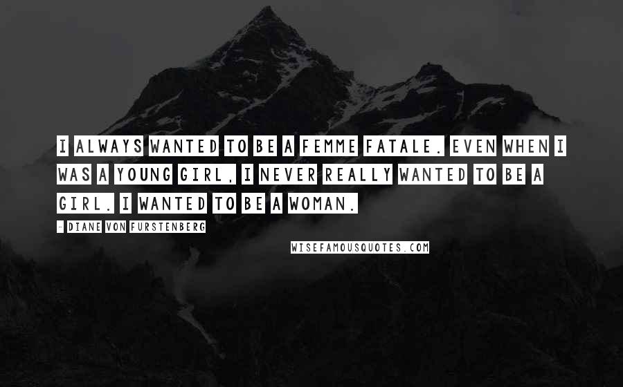 Diane Von Furstenberg Quotes: I always wanted to be a femme fatale. Even when I was a young girl, I never really wanted to be a girl. I wanted to be a woman.