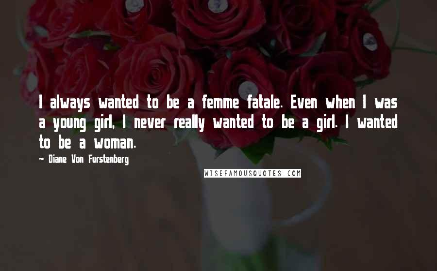 Diane Von Furstenberg Quotes: I always wanted to be a femme fatale. Even when I was a young girl, I never really wanted to be a girl. I wanted to be a woman.