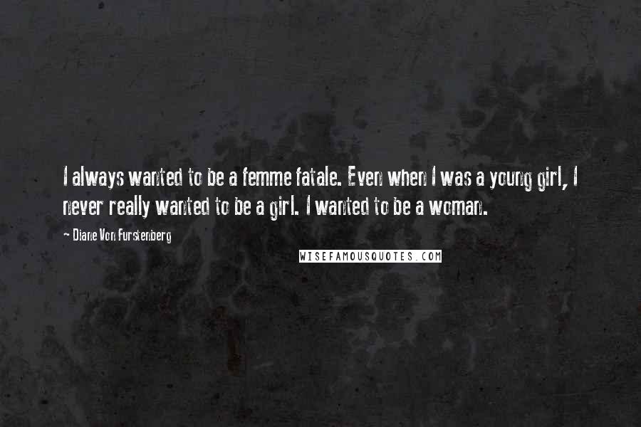 Diane Von Furstenberg Quotes: I always wanted to be a femme fatale. Even when I was a young girl, I never really wanted to be a girl. I wanted to be a woman.