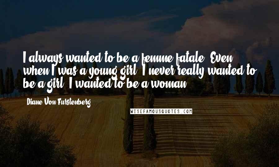 Diane Von Furstenberg Quotes: I always wanted to be a femme fatale. Even when I was a young girl, I never really wanted to be a girl. I wanted to be a woman.