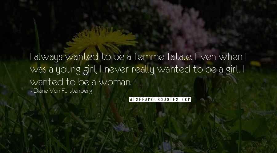 Diane Von Furstenberg Quotes: I always wanted to be a femme fatale. Even when I was a young girl, I never really wanted to be a girl. I wanted to be a woman.