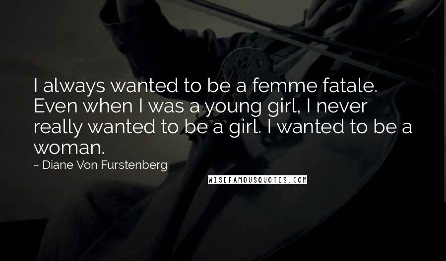 Diane Von Furstenberg Quotes: I always wanted to be a femme fatale. Even when I was a young girl, I never really wanted to be a girl. I wanted to be a woman.