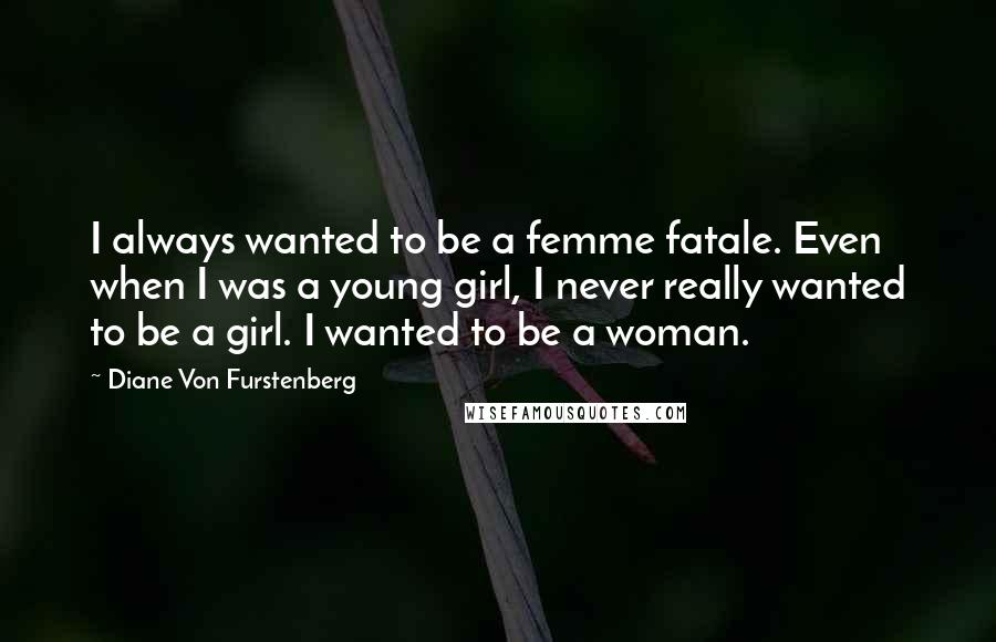 Diane Von Furstenberg Quotes: I always wanted to be a femme fatale. Even when I was a young girl, I never really wanted to be a girl. I wanted to be a woman.