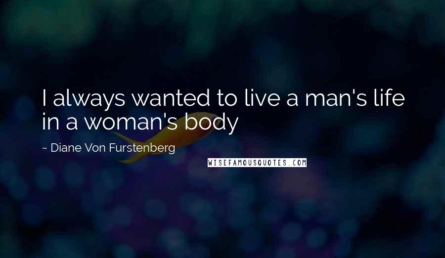 Diane Von Furstenberg Quotes: I always wanted to live a man's life in a woman's body