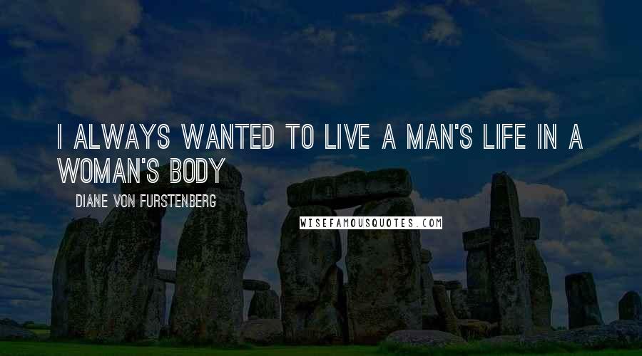 Diane Von Furstenberg Quotes: I always wanted to live a man's life in a woman's body