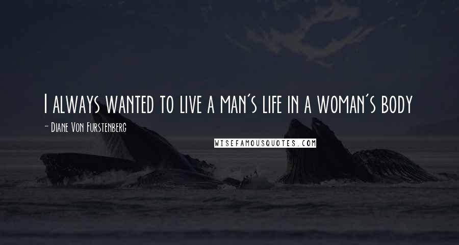 Diane Von Furstenberg Quotes: I always wanted to live a man's life in a woman's body