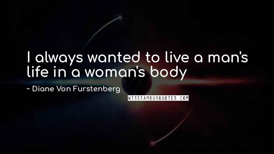 Diane Von Furstenberg Quotes: I always wanted to live a man's life in a woman's body