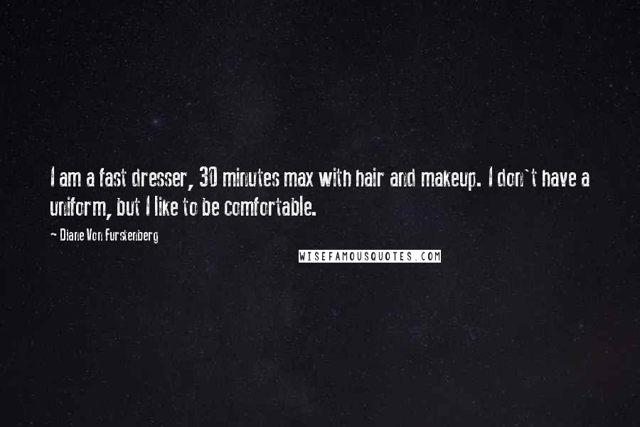 Diane Von Furstenberg Quotes: I am a fast dresser, 30 minutes max with hair and makeup. I don't have a uniform, but I like to be comfortable.