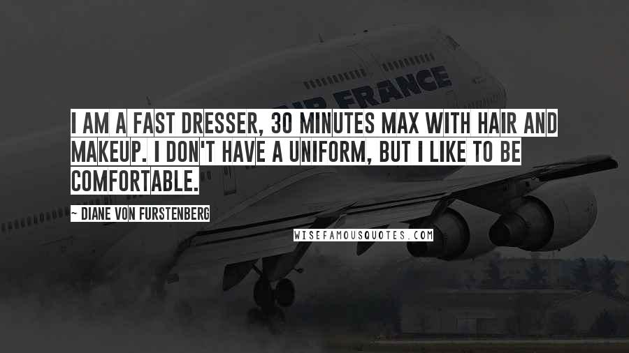 Diane Von Furstenberg Quotes: I am a fast dresser, 30 minutes max with hair and makeup. I don't have a uniform, but I like to be comfortable.