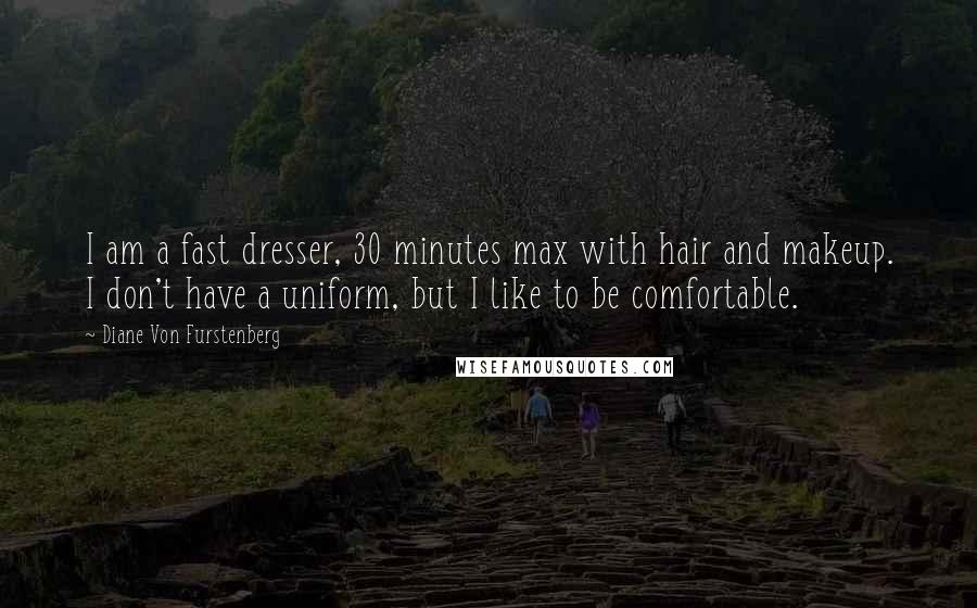 Diane Von Furstenberg Quotes: I am a fast dresser, 30 minutes max with hair and makeup. I don't have a uniform, but I like to be comfortable.
