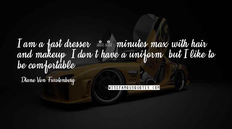 Diane Von Furstenberg Quotes: I am a fast dresser, 30 minutes max with hair and makeup. I don't have a uniform, but I like to be comfortable.