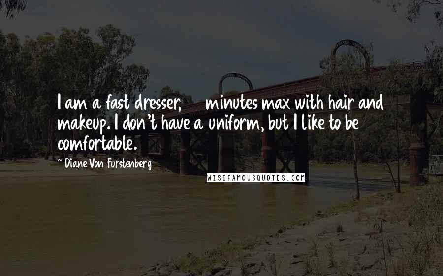 Diane Von Furstenberg Quotes: I am a fast dresser, 30 minutes max with hair and makeup. I don't have a uniform, but I like to be comfortable.