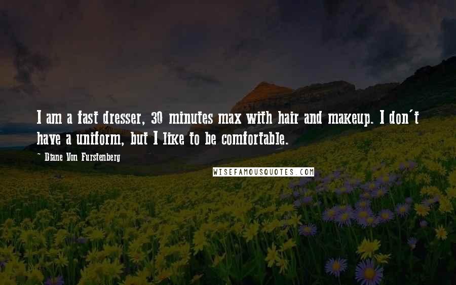 Diane Von Furstenberg Quotes: I am a fast dresser, 30 minutes max with hair and makeup. I don't have a uniform, but I like to be comfortable.