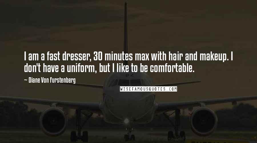 Diane Von Furstenberg Quotes: I am a fast dresser, 30 minutes max with hair and makeup. I don't have a uniform, but I like to be comfortable.