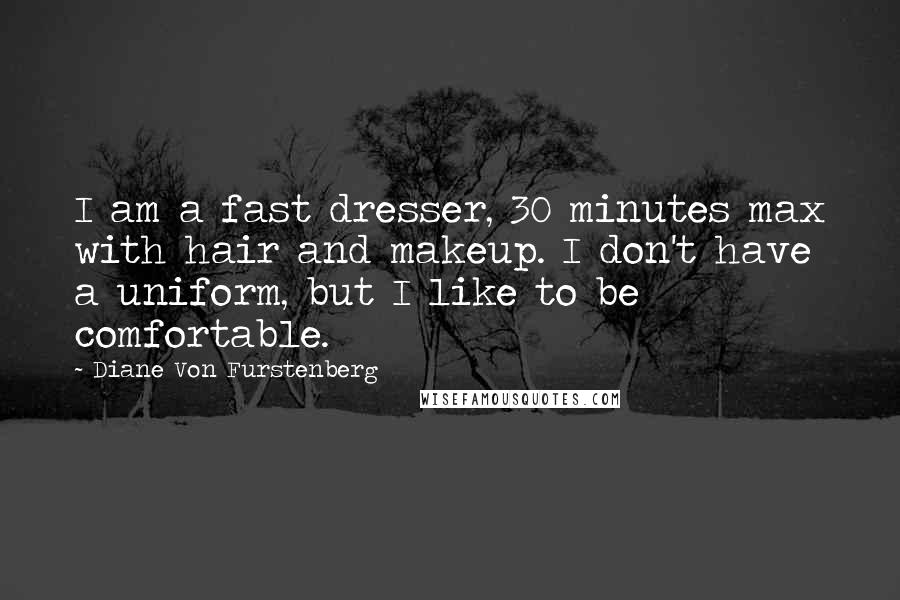 Diane Von Furstenberg Quotes: I am a fast dresser, 30 minutes max with hair and makeup. I don't have a uniform, but I like to be comfortable.