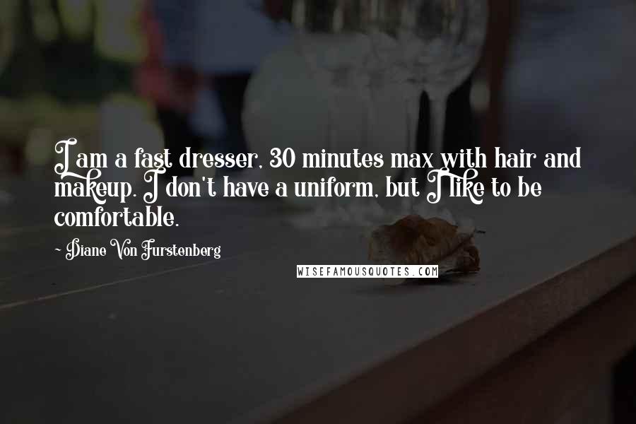Diane Von Furstenberg Quotes: I am a fast dresser, 30 minutes max with hair and makeup. I don't have a uniform, but I like to be comfortable.