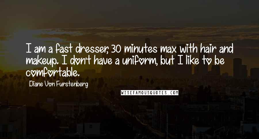 Diane Von Furstenberg Quotes: I am a fast dresser, 30 minutes max with hair and makeup. I don't have a uniform, but I like to be comfortable.