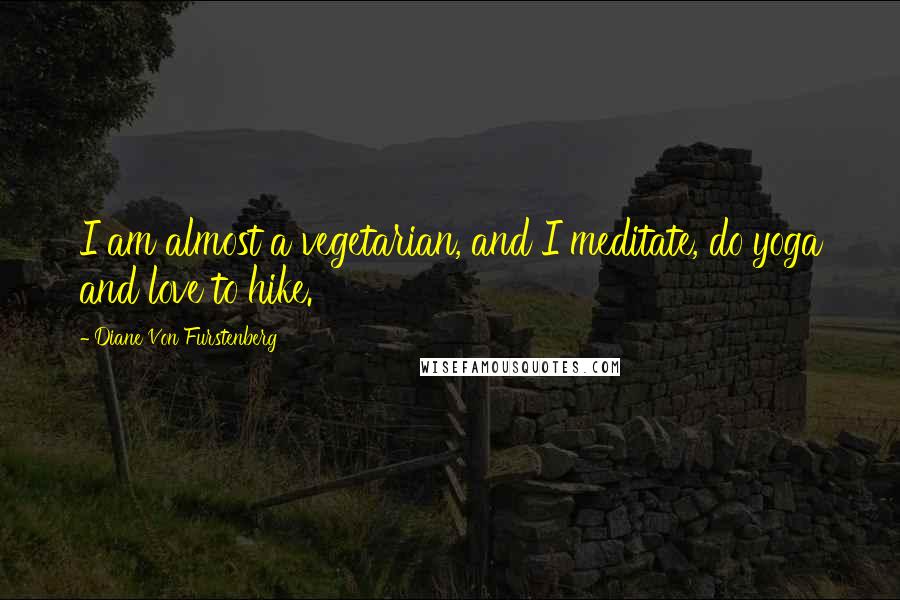 Diane Von Furstenberg Quotes: I am almost a vegetarian, and I meditate, do yoga and love to hike.
