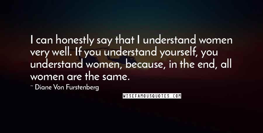 Diane Von Furstenberg Quotes: I can honestly say that I understand women very well. If you understand yourself, you understand women, because, in the end, all women are the same.