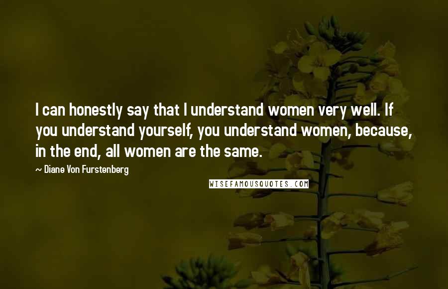 Diane Von Furstenberg Quotes: I can honestly say that I understand women very well. If you understand yourself, you understand women, because, in the end, all women are the same.