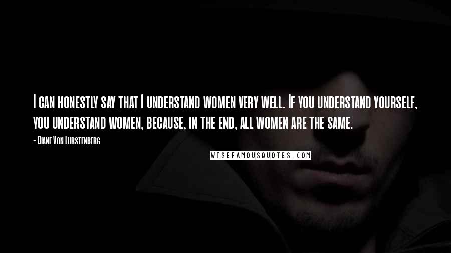 Diane Von Furstenberg Quotes: I can honestly say that I understand women very well. If you understand yourself, you understand women, because, in the end, all women are the same.