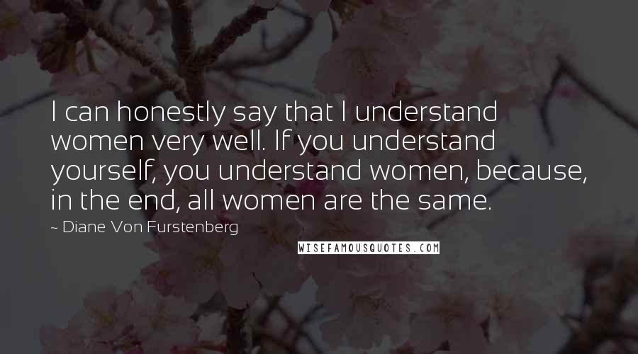 Diane Von Furstenberg Quotes: I can honestly say that I understand women very well. If you understand yourself, you understand women, because, in the end, all women are the same.