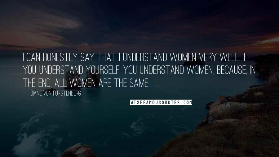 Diane Von Furstenberg Quotes: I can honestly say that I understand women very well. If you understand yourself, you understand women, because, in the end, all women are the same.