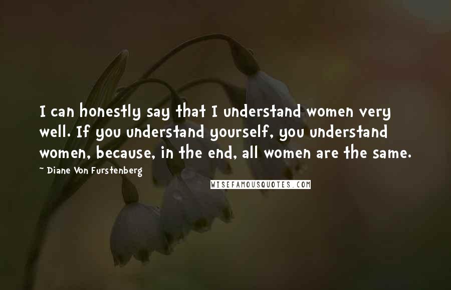 Diane Von Furstenberg Quotes: I can honestly say that I understand women very well. If you understand yourself, you understand women, because, in the end, all women are the same.