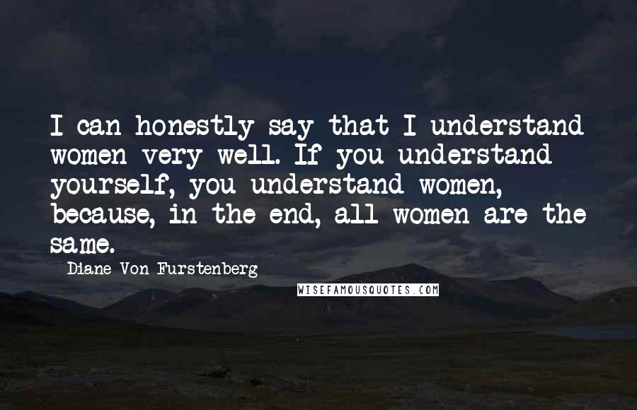 Diane Von Furstenberg Quotes: I can honestly say that I understand women very well. If you understand yourself, you understand women, because, in the end, all women are the same.