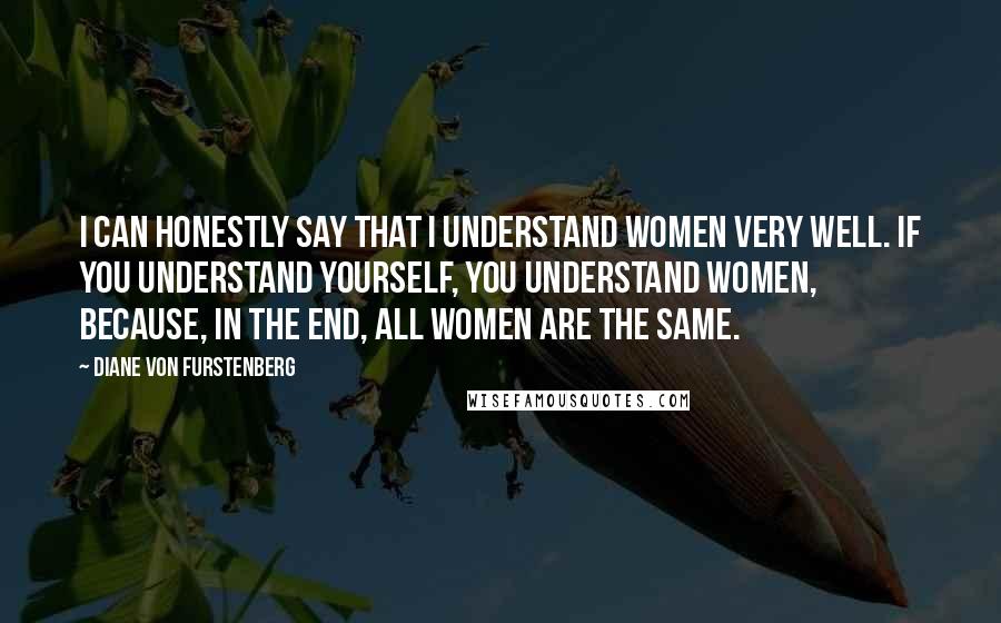 Diane Von Furstenberg Quotes: I can honestly say that I understand women very well. If you understand yourself, you understand women, because, in the end, all women are the same.