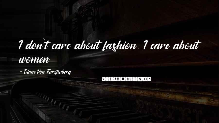 Diane Von Furstenberg Quotes: I don't care about fashion, I care about women