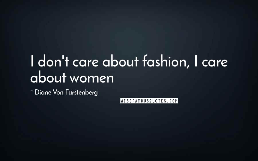 Diane Von Furstenberg Quotes: I don't care about fashion, I care about women