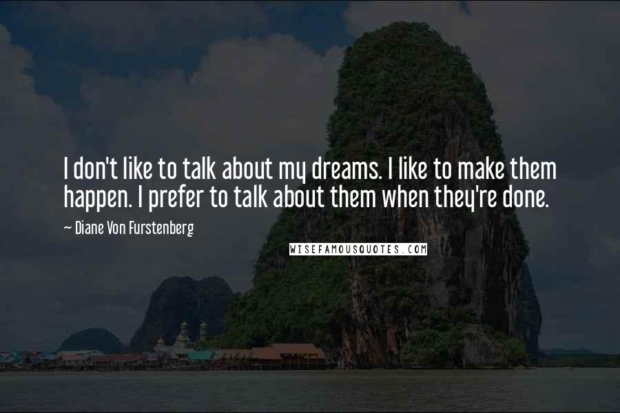 Diane Von Furstenberg Quotes: I don't like to talk about my dreams. I like to make them happen. I prefer to talk about them when they're done.