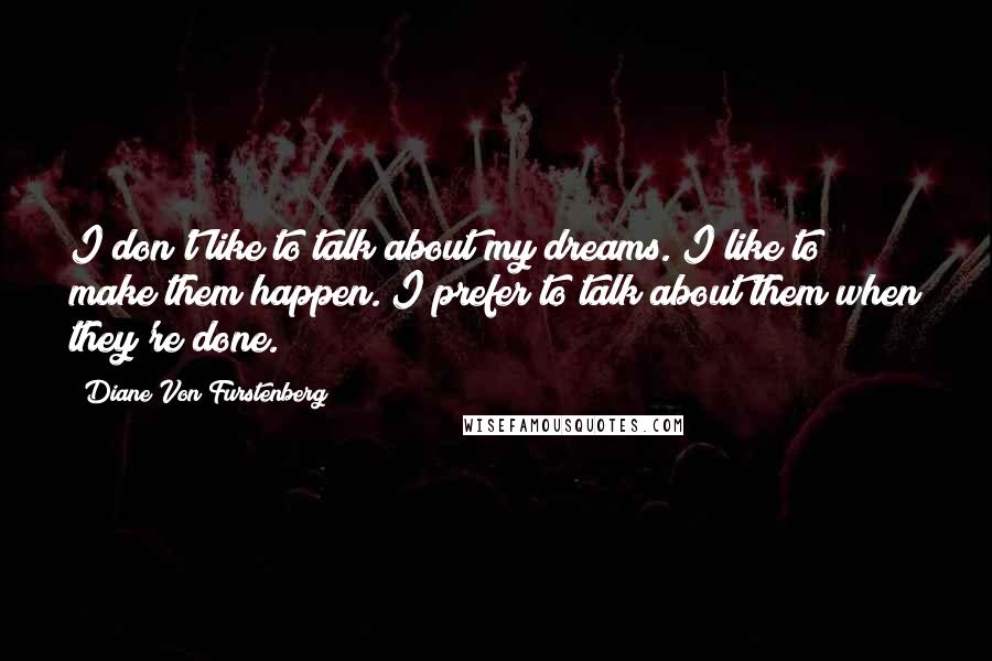 Diane Von Furstenberg Quotes: I don't like to talk about my dreams. I like to make them happen. I prefer to talk about them when they're done.
