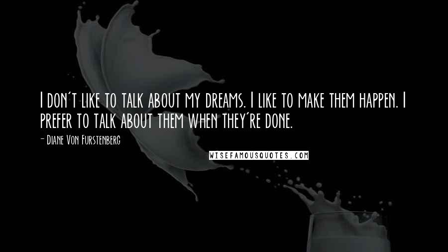 Diane Von Furstenberg Quotes: I don't like to talk about my dreams. I like to make them happen. I prefer to talk about them when they're done.