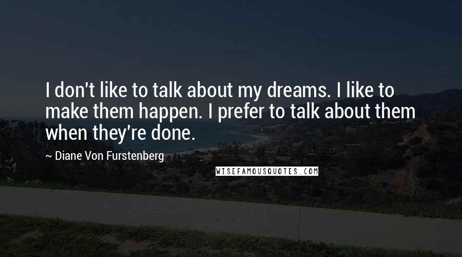 Diane Von Furstenberg Quotes: I don't like to talk about my dreams. I like to make them happen. I prefer to talk about them when they're done.