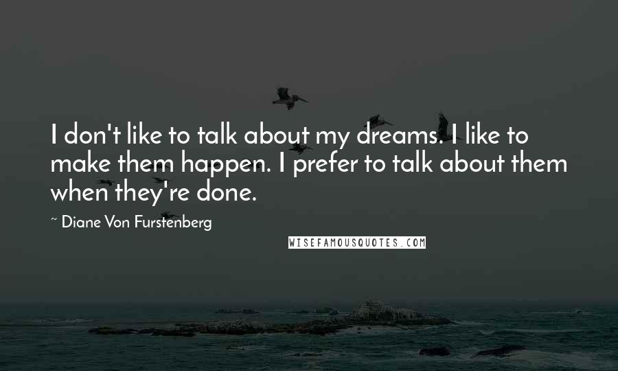 Diane Von Furstenberg Quotes: I don't like to talk about my dreams. I like to make them happen. I prefer to talk about them when they're done.