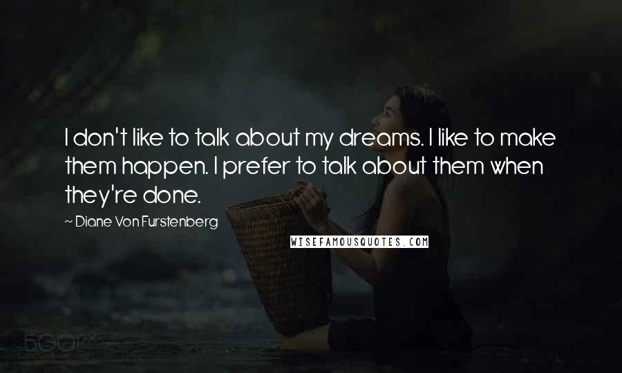 Diane Von Furstenberg Quotes: I don't like to talk about my dreams. I like to make them happen. I prefer to talk about them when they're done.