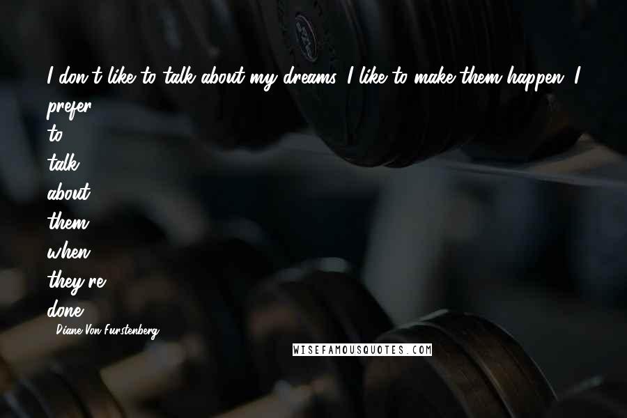 Diane Von Furstenberg Quotes: I don't like to talk about my dreams. I like to make them happen. I prefer to talk about them when they're done.
