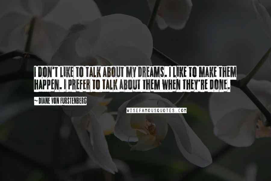 Diane Von Furstenberg Quotes: I don't like to talk about my dreams. I like to make them happen. I prefer to talk about them when they're done.