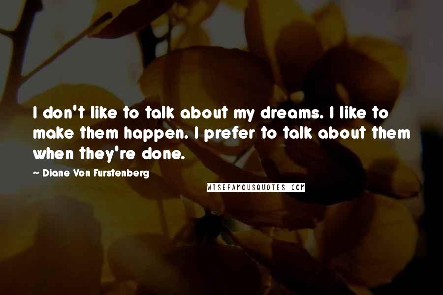 Diane Von Furstenberg Quotes: I don't like to talk about my dreams. I like to make them happen. I prefer to talk about them when they're done.