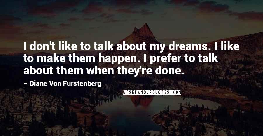 Diane Von Furstenberg Quotes: I don't like to talk about my dreams. I like to make them happen. I prefer to talk about them when they're done.