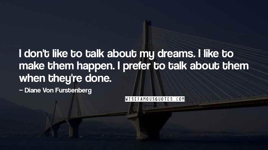 Diane Von Furstenberg Quotes: I don't like to talk about my dreams. I like to make them happen. I prefer to talk about them when they're done.